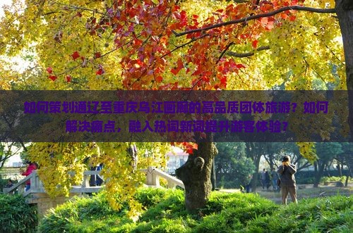 如何策划通辽至重庆乌江画廊的高品质团体旅游？如何解决痛点，融入热词新词提升游客体验？