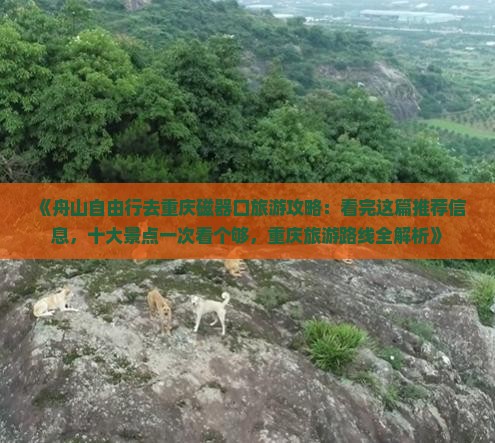 《舟山自由行去重庆磁器口旅游攻略：看完这篇推荐信息，十大景点一次看个够，重庆旅游路线全解析》