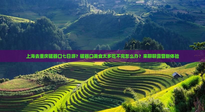 上海去重庆磁器口七日游？磁器口美食太多吃不完怎么办？来聊聊露营新体验