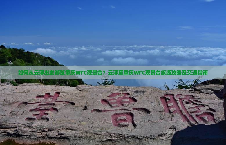 如何从云浮出发游览重庆WFC观景台？云浮至重庆WFC观景台旅游攻略及交通指南