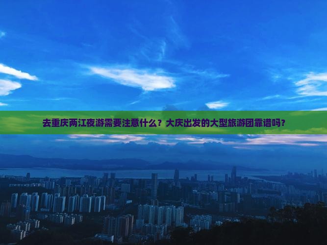 去重庆两江夜游需要注意什么？大庆出发的大型旅游团靠谱吗？