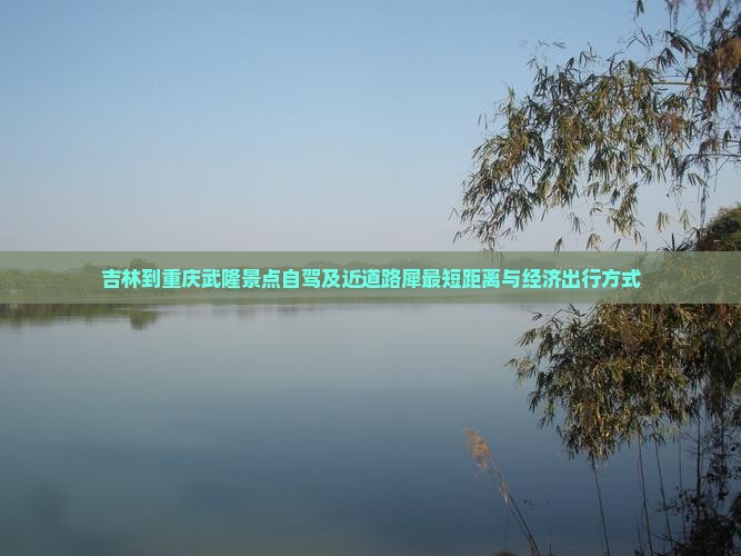 吉林到重庆武隆景点自驾及近道路犀最短距离与经济出行方式