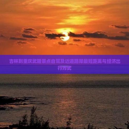 吉林到重庆武隆景点自驾及近道路犀最短距离与经济出行方式