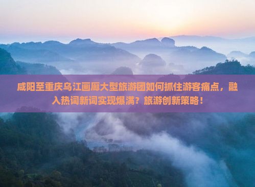 咸阳至重庆乌江画廊大型旅游团如何抓住游客痛点，融入热词新词实现爆满？旅游创新策略！