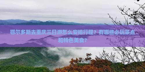 鄂尔多斯去重庆三日游怎么安排行程？有哪些必玩景点和特色美食？