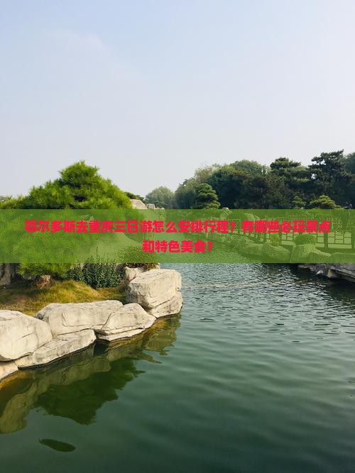 鄂尔多斯去重庆三日游怎么安排行程？有哪些必玩景点和特色美食？