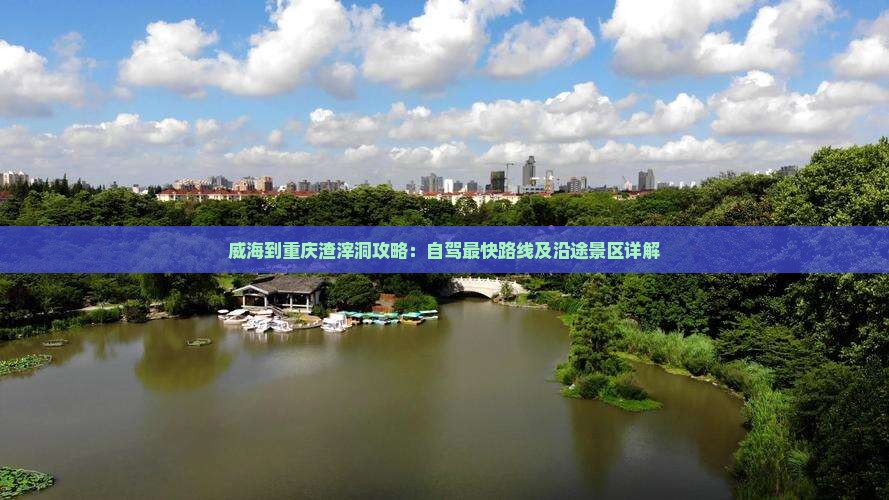 威海到重庆渣滓洞攻略：自驾最快路线及沿途景区详解