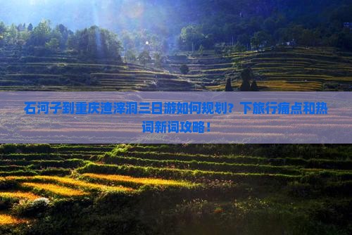 石河子到重庆渣滓洞三日游如何规划？下旅行痛点和热词新词攻略！