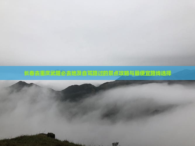 长春去重庆武隆必去地及自驾路过的景点攻略与最便宜路线选择
