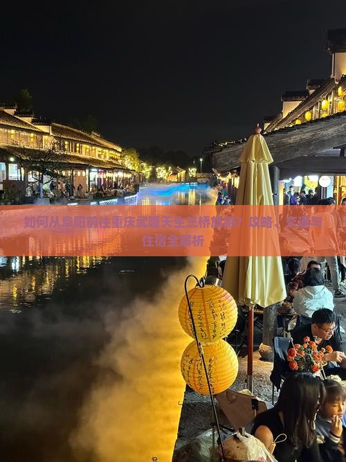 如何从阜阳前往重庆武隆天生三桥旅游？攻略、交通与住宿全解析