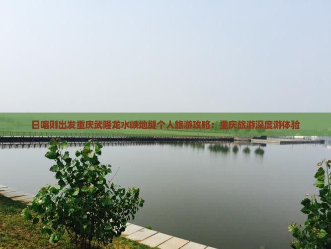 日喀则出发重庆武隆龙水峡地缝个人旅游攻略：重庆旅游深度游体验