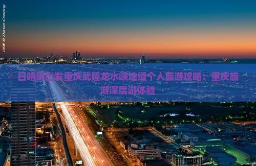 日喀则出发重庆武隆龙水峡地缝个人旅游攻略：重庆旅游深度游体验
