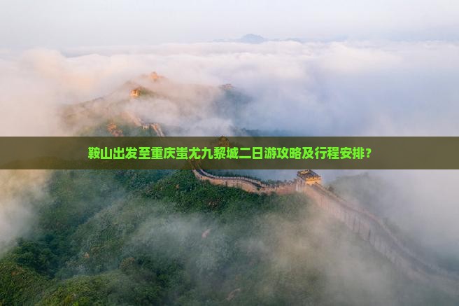 鞍山出发至重庆蚩尤九黎城二日游攻略及行程安排？