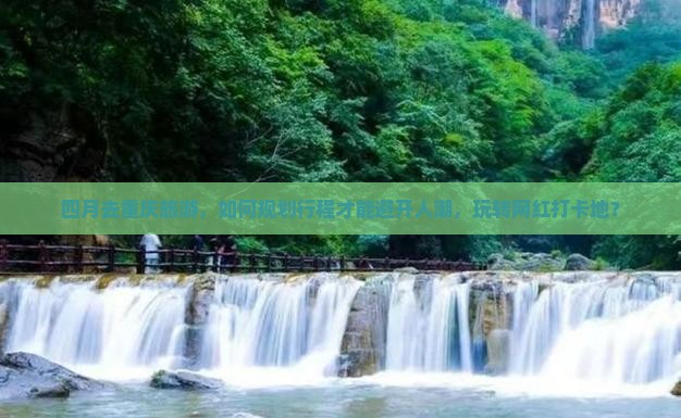 四月去重庆旅游，如何规划行程才能避开人潮，玩转网红打卡地？