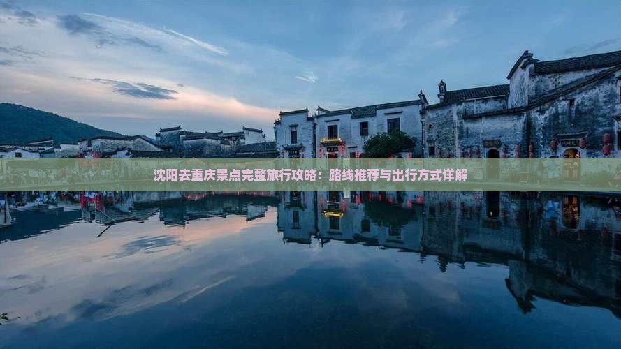 沈阳去重庆景点完整旅行攻略：路线推荐与出行方式详解