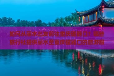 如何从丽水出发前往重庆磁器口？哪些旅行社提供丽水至重庆磁器口的旅游服务？