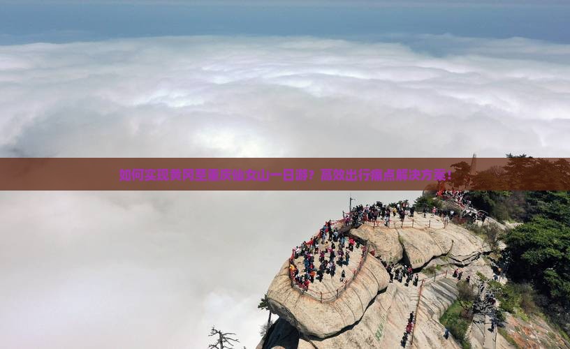 如何实现黄冈至重庆仙女山一日游？高效出行痛点解决方案！