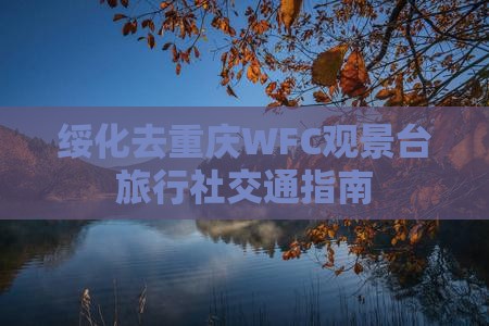 绥化去重庆WFC观景台旅行社交通指南 绥化去重庆WFC观景台旅行社交通指南