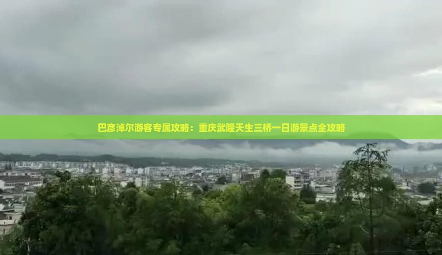 巴彦淖尔游客专属攻略：重庆武隆天生三桥一日游景点全攻略