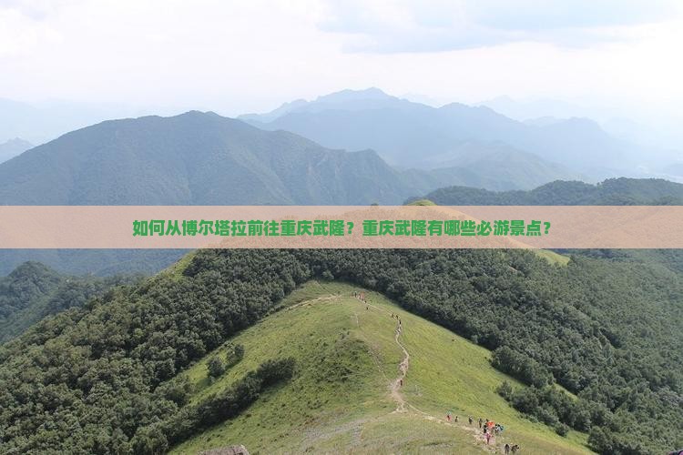 如何从博尔塔拉前往重庆武隆？重庆武隆有哪些必游景点？
