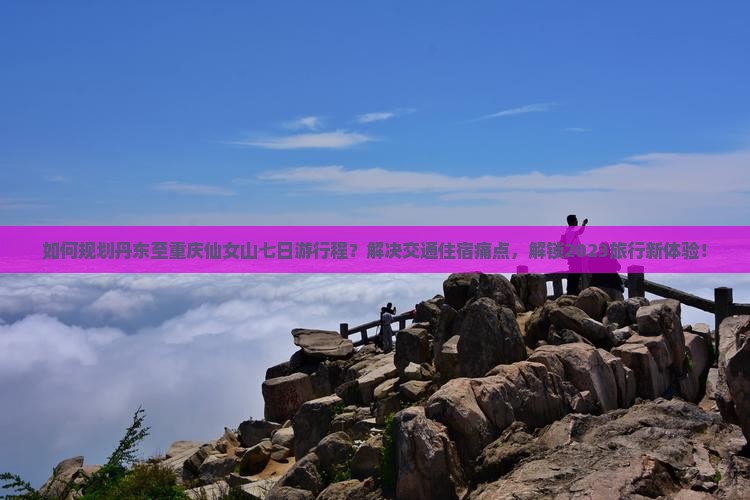 如何规划丹东至重庆仙女山七日游行程？解决交通住宿痛点，解锁2023旅行新体验！
