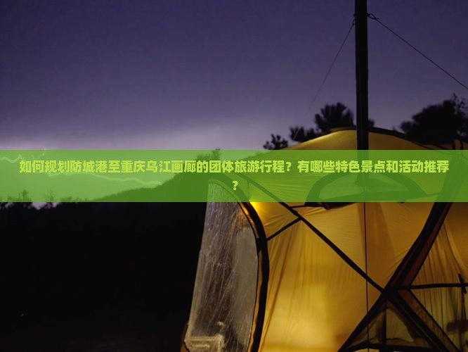 如何规划防城港至重庆乌江画廊的团体旅游行程？有哪些特色景点和活动推荐？