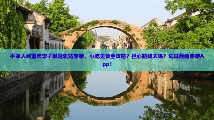 平凉人到重庆李子坝轻轨站旅游，小吃美食全攻略？担心路线太绕？试试最新旅游App！