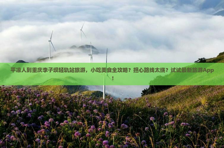 平凉人到重庆李子坝轻轨站旅游，小吃美食全攻略？担心路线太绕？试试最新旅游App！