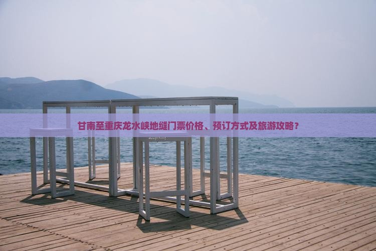 甘南至重庆龙水峡地缝门票价格、预订方式及旅游攻略？