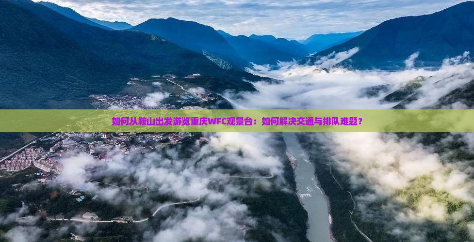 如何从鞍山出发游览重庆WFC观景台：如何解决交通与排队难题？