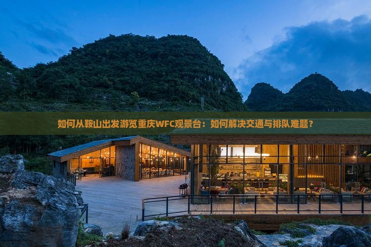 如何从鞍山出发游览重庆WFC观景台：如何解决交通与排队难题？