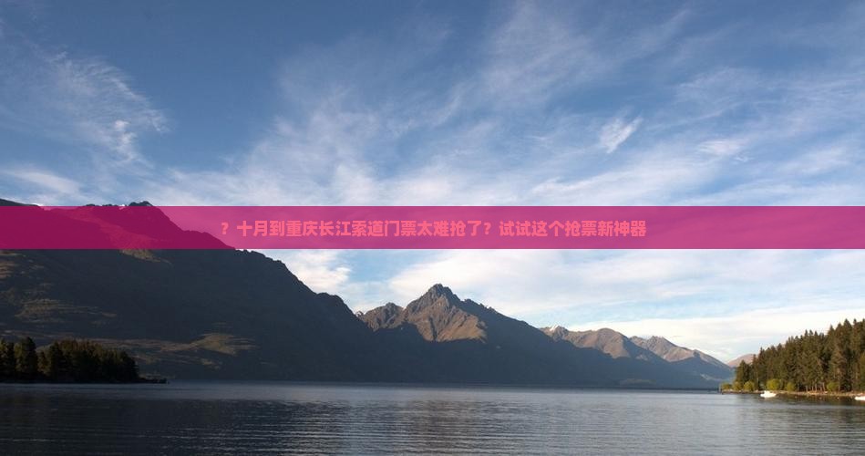 ？十月到重庆长江索道门票太难抢了？试试这个抢票新神器