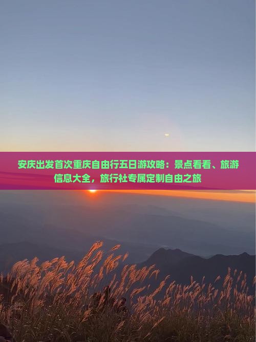 安庆出发首次重庆自由行五日游攻略：景点看看、旅游信息大全，旅行社专属定制自由之旅