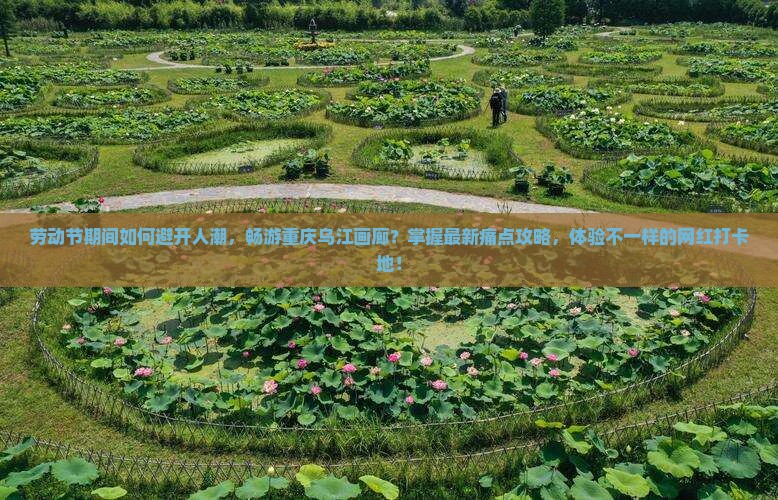 劳动节期间如何避开人潮，畅游重庆乌江画廊？掌握最新痛点攻略，体验不一样的网红打卡地！