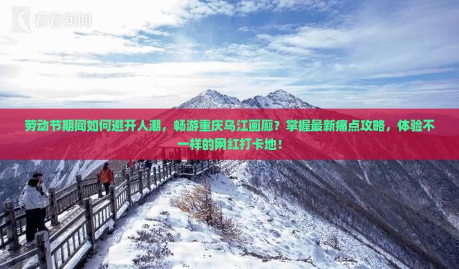 劳动节期间如何避开人潮，畅游重庆乌江画廊？掌握最新痛点攻略，体验不一样的网红打卡地！