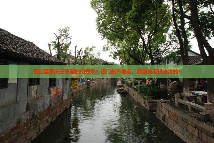 保山至重庆三日游如何规划？热门旅行痛点，解锁新潮玩法攻略！