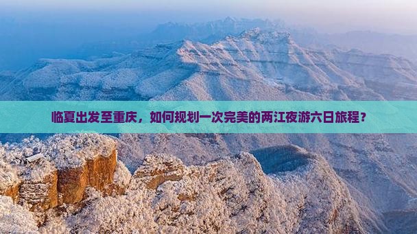 临夏出发至重庆，如何规划一次完美的两江夜游六日旅程？