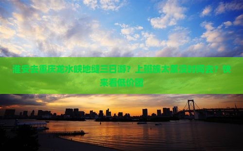 淮安去重庆龙水峡地缝三日游?上班族太累没时间去?快来看低价团 淮安去重庆龙水峡地缝三日游?上班族太累没时间去?快来看低价团