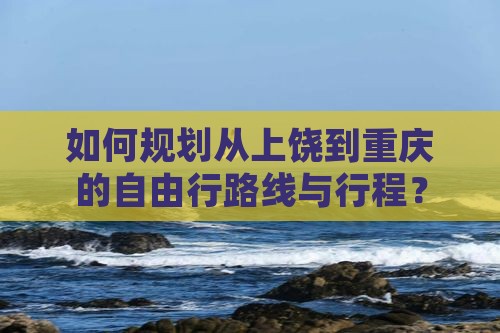 如何规划从上饶到重庆的自由行路线与行程？