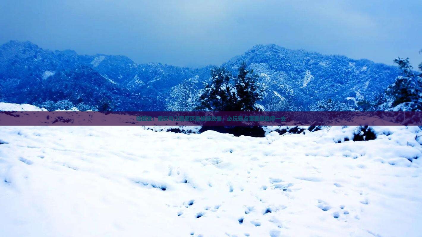 哈闽发：重庆乌江画廊深度旅游攻略，必玩景点哪里最值得一去