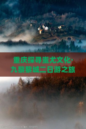重庆探寻蚩尤文化·九黎黎城二日游之旅