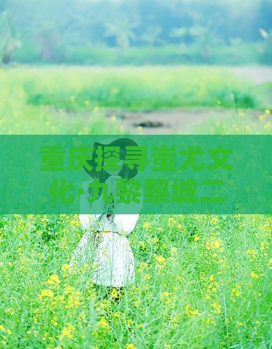 重庆探寻蚩尤文化·九黎黎城二日游之旅