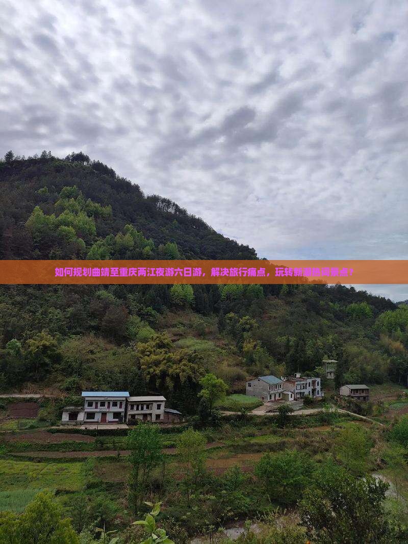 如何规划曲靖至重庆两江夜游六日游，解决旅行痛点，玩转新潮热词景点？