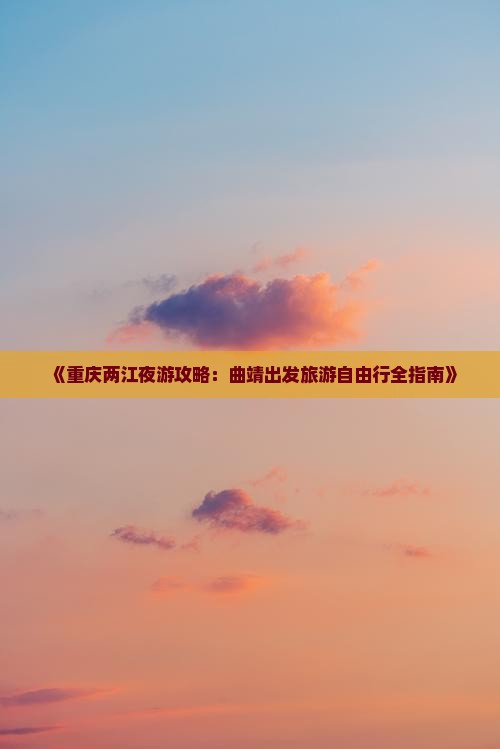 《重庆两江夜游攻略：曲靖出发旅游自由行全指南》