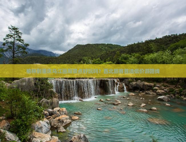 榆林到重庆乌江画廊景点好玩吗？西北旅客首选低价游路线