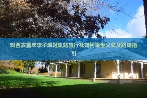 鸡西去重庆李子坝轻轨站旅行社如何乘坐公交及路线指引