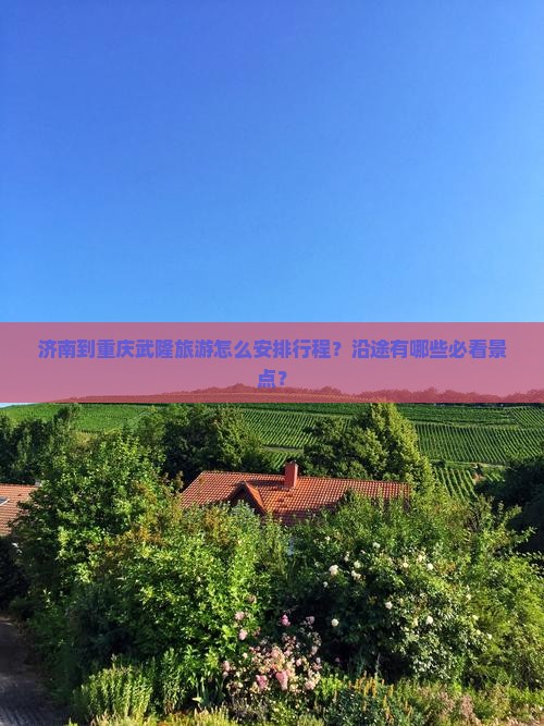 济南到重庆武隆旅游怎么安排行程？沿途有哪些必看景点？