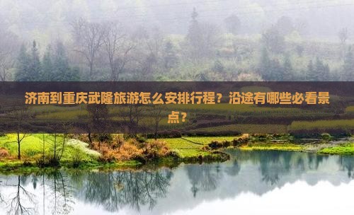 济南到重庆武隆旅游怎么安排行程？沿途有哪些必看景点？