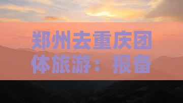 郑州去重庆团体旅游：报备流程与跟团游攻略