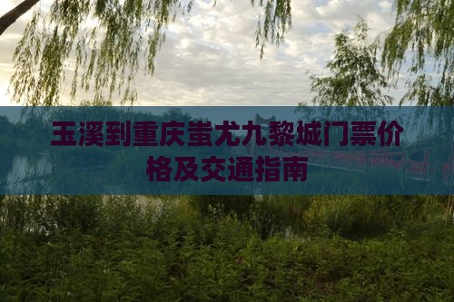 玉溪到重庆蚩尤九黎城门票价格及交通指南